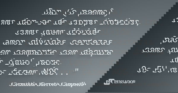 Dar (o poema) como dar-se de corpo inteiro, como quem divide pão amor dúvidas certezas como quem comparte com doçura de igual para. Os EU nos fazem NÓS..."... Frase de Carminha Barreto Campello.