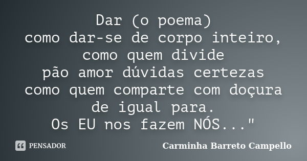 Dar (o poema) como dar-se de corpo inteiro, como quem divide pão amor dúvidas certezas como quem comparte com doçura de igual para. Os EU nos fazem NÓS..."... Frase de Carminha Barreto Campello.