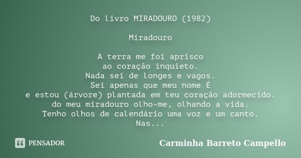 Do livro MIRADOURO (1982) Miradouro A terra me foi aprisco ao coração inquieto. Nada sei de longes e vagos. Sei apenas que meu nome É e estou (árvore) plantada ... Frase de Carminha Barreto Campello.