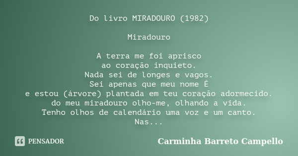 Do livro MIRADOURO (1982) Miradouro A terra me foi aprisco ao coração inquieto. Nada sei de longes e vagos. Sei apenas que meu nome É e estou (árvore) plantada ... Frase de Carminha Barreto Campello.