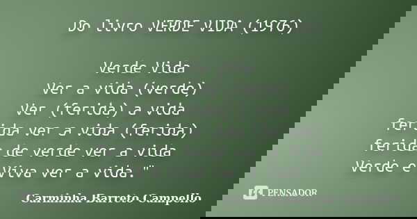 Do livro VERDE VIDA (1976) Verde Vida Ver a vida (verde) Ver (ferida) a vida ferida ver a vida (ferida) ferida de verde ver a vida Verde e Viva ver a vida."... Frase de Carminha Barreto Campello.