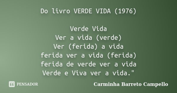 Do livro VERDE VIDA (1976) Verde Vida Ver a vida (verde) Ver (ferida) a vida ferida ver a vida (ferida) ferida de verde ver a vida Verde e Viva ver a vida."... Frase de Carminha Barreto Campello.