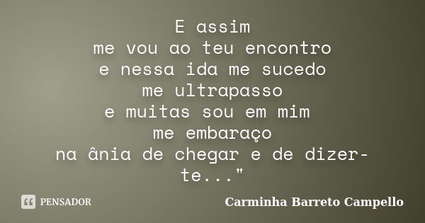 E assim me vou ao teu encontro e nessa ida me sucedo / me ultrapasso e muitas sou em mim me embaraço na ânia de chegar e de dizer-te..."... Frase de Carminha Barreto Campello.