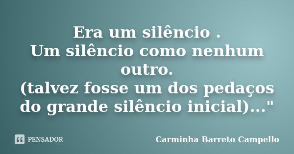 Era um silêncio . Um silêncio como nenhum outro. (talvez fosse um dos pedaços do grande silêncio inicial)..."... Frase de Carminha Barreto Campello.