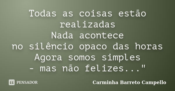 Todas as coisas estão realizadas Nada acontece no silêncio opaco das horas Agora somos simples - mas não felizes..."... Frase de Carminha Barreto Campello.