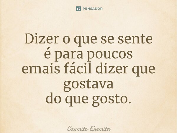 ⁠Dizer o que se sente é para poucos é mais fácil dizer que gostava do que gosto.... Frase de Carmito Eremita.