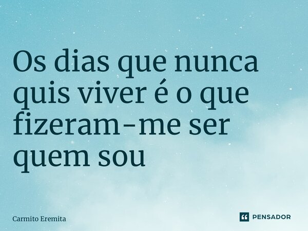 Os dias que nunca quis viver é o que fizeram-me ser quem sou ⁠... Frase de Carmito Eremita.