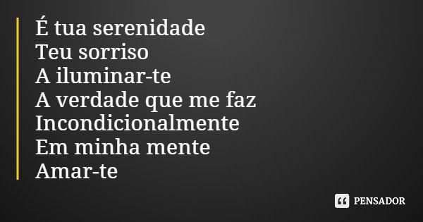 É tua serenidade Teu sorriso A iluminar-te A verdade que me faz Incondicionalmente Em minha mente Amar-te... Frase de Carmo Bráz de Oliveira (Por Amor - Ed. Recanto das Letras).