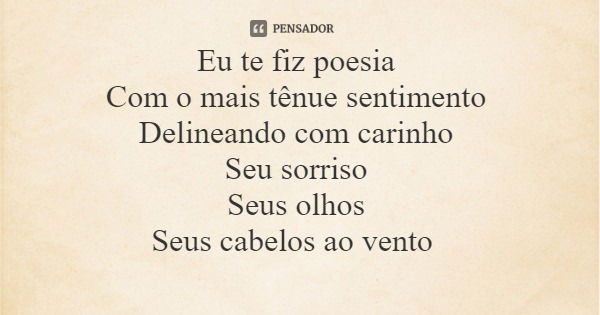 Eu te fiz poesia Com o mais tênue sentimento Delineando com carinho Seu sorriso Seus olhos Seus cabelos ao vento... Frase de Carmo Bráz de Oliveira (Por Amor - Ed. Recanto das Letras).