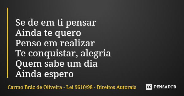 Se de em ti pensar Ainda te quero Penso em realizar Te conquistar, alegria Quem sabe um dia Ainda espero... Frase de Carmo Bráz de Oliveira - Lei 961098 - Direitos Autorais.