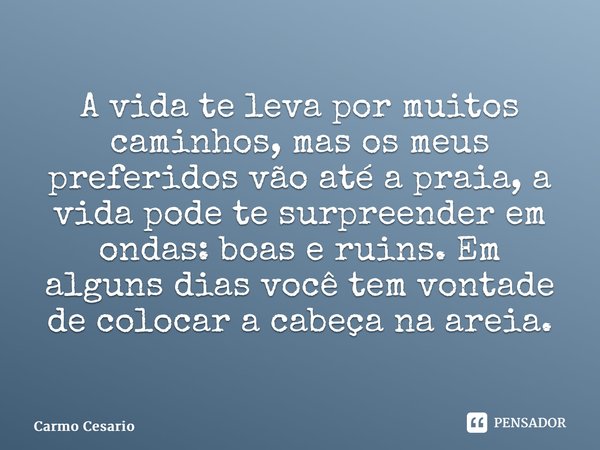 ⁠A vida te leva por muitos caminhos, mas os meus preferidos vão até a praia, a vida pode te surpreender em ondas: boas e ruins. Em alguns dias você tem vontade ... Frase de Carmo Cesário.