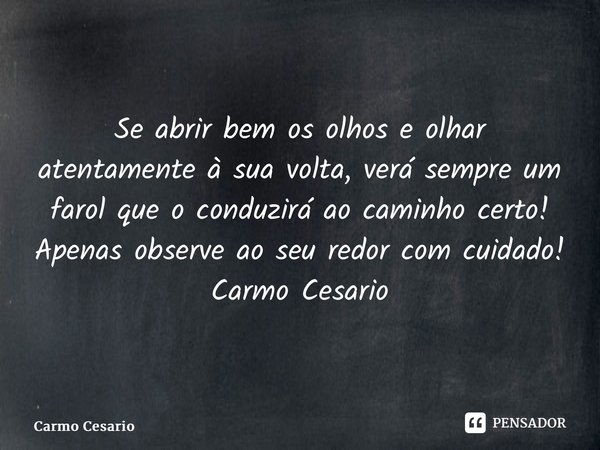 ⁠Se abrir bem os olhos e olhar atentamente à sua volta, verá sempre um farol que o conduzirá ao caminho certo! Apenas observe ao seu redor com cuidado! Carmo Ce... Frase de Carmo Cesário.