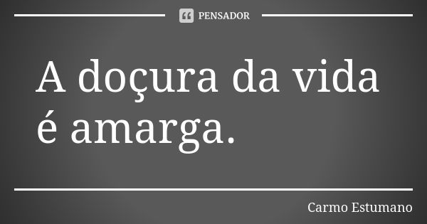 A doçura da vida é amarga.... Frase de Carmo Estumano.