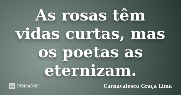 As rosas têm vidas curtas, mas os poetas as eternizam.... Frase de Carnavalesca Graça Lima.