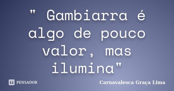 " Gambiarra é algo de pouco valor, mas ilumina"... Frase de Carnavalesca Graça Lima.