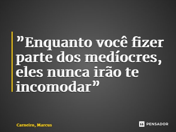 ⁠”Enquanto você fizer parte dos medíocres, eles nunca irão te incomodar”... Frase de Carneiro, Marcus.