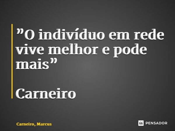 ⁠”O indivíduo em rede vive melhor e pode mais” Carneiro... Frase de Carneiro, Marcus.