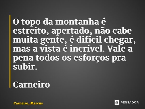 ⁠O topo da montanha é estreito, apertado, não cabe muita gente, é difícil chegar, mas a vista é incrível. Vale a pena todos os esforços pra subir. Carneiro... Frase de Carneiro, Marcus.