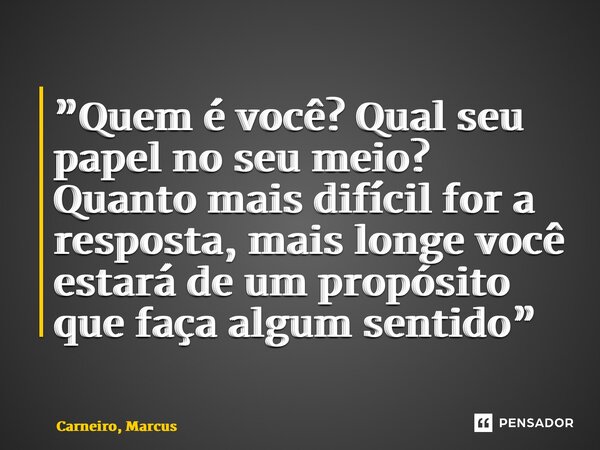 ⁠”Quem é você? Qual seu papel no seu meio? Quanto mais difícil for a resposta, mais longe você estará de um propósito que faça algum sentido”... Frase de Carneiro, Marcus.