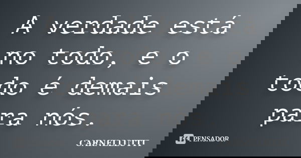 A verdade está no todo, e o todo é demais para nós.... Frase de CARNELLUTTI.
