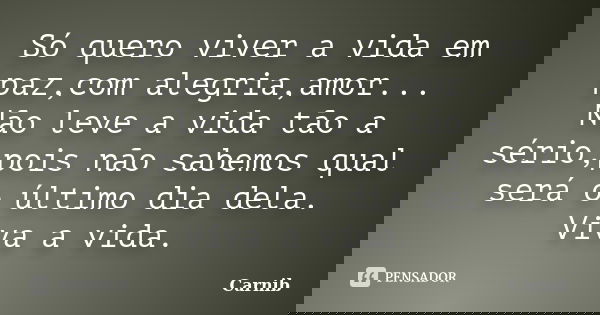 Só quero viver a vida em paz,com alegria,amor... Não leve a vida tão a sério,pois não sabemos qual será o último dia dela. Viva a vida.... Frase de Carnib.