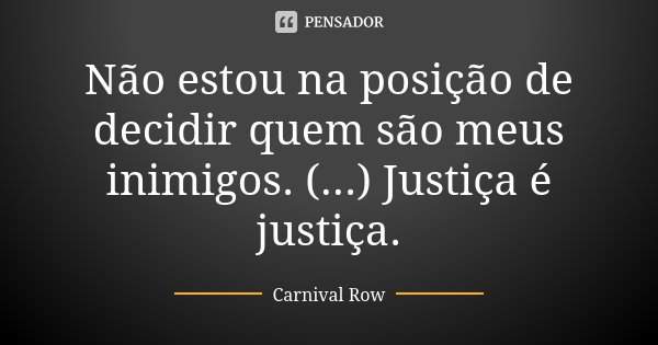 Não estou na posição de decidir quem são meus inimigos. (...) Justiça é justiça.... Frase de Carnival Row.