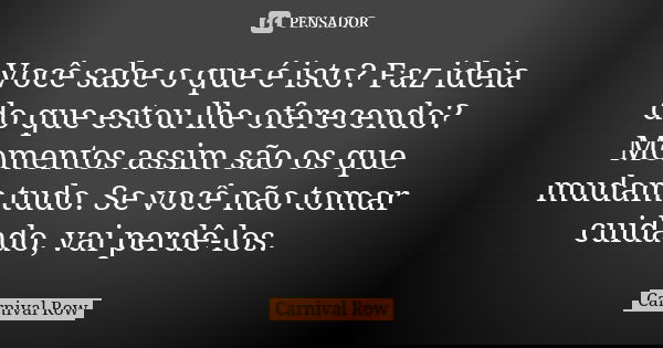 Você sabe o que é isto? Faz ideia do que estou lhe oferecendo? Momentos assim são os que mudam tudo. Se você não tomar cuidado, vai perdê-los.... Frase de Carnival Row.
