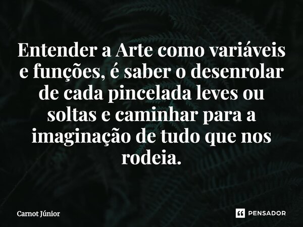 Entender a Arte como variáveis e funções, é saber o desenrolar de cada pincelada leves ou soltas e caminhar para a imaginação de tudo que nos rodeia.... Frase de Carnot Júnior.
