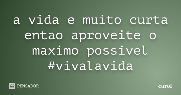 a vida e muito curta entao aproveite o maximo possivel #vivalavida... Frase de carol.