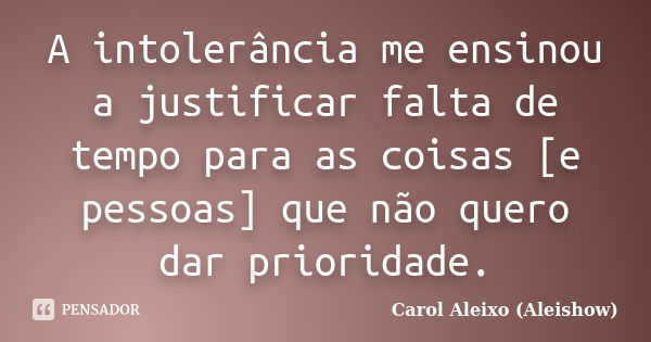 A intolerância me ensinou a justificar falta de tempo para as coisas [e pessoas] que não quero dar prioridade.... Frase de Carol Aleixo (Aleishow).