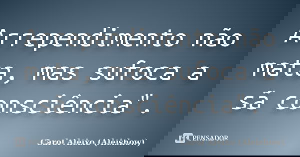 Arrependimento não mata, mas sufoca a sã consciência".... Frase de Carol Aleixo (Aleishow).