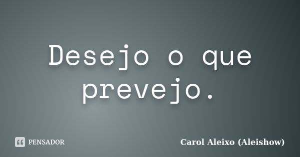 Desejo o que prevejo.... Frase de Carol Aleixo (Aleishow).