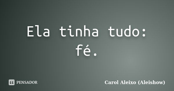 Ela tinha tudo: fé.... Frase de Carol Aleixo (Aleishow).