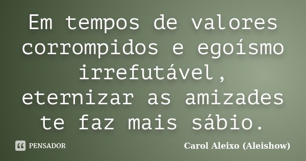 Em tempos de valores corrompidos e egoísmo irrefutável, eternizar as amizades te faz mais sábio.... Frase de Carol Aleixo (Aleishow).