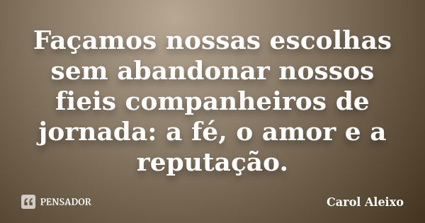 Façamos nossas escolhas sem abandonar nossos fieis companheiros de jornada: a fé, o amor e a reputação.... Frase de Carol Aleixo.