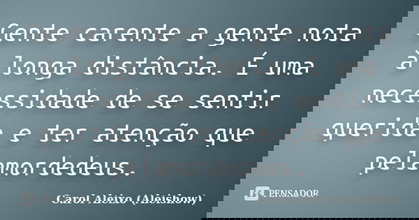 Gente carente a gente nota à longa distância. É uma necessidade de se sentir querida e ter atenção que pelamordedeus.... Frase de Carol Aleixo (Aleishow).