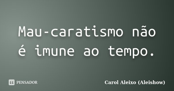 Mau-caratismo não é imune ao tempo.... Frase de Carol Aleixo (Aleishow).