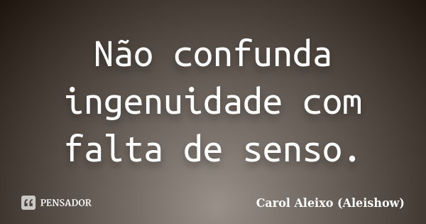 Não confunda ingenuidade com falta de senso.... Frase de Carol Aleixo (Aleishow).