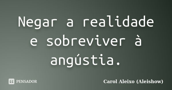 Negar a realidade e sobreviver à angústia.... Frase de Carol Aleixo (Aleishow).