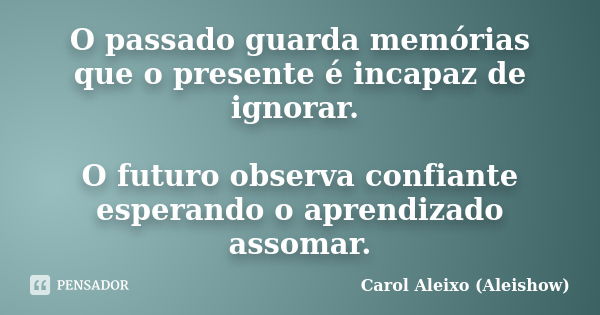 O passado guarda memórias que o presente é incapaz de ignorar. O futuro observa confiante esperando o aprendizado assomar.... Frase de Carol Aleixo (Aleishow).