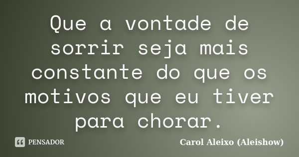 Que a vontade de sorrir seja mais constante do que os motivos que eu tiver para chorar.... Frase de Carol Aleixo (Aleishow).