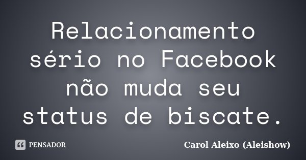 Relacionamento sério no Facebook não muda seu status de biscate.... Frase de Carol Aleixo (Aleishow).