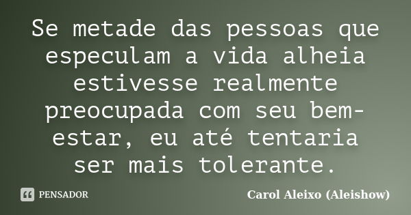 Se metade das pessoas que especulam a vida alheia estivesse realmente preocupada com seu bem-estar, eu até tentaria ser mais tolerante.... Frase de Carol Aleixo (Aleishow).