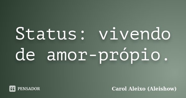 Status: vivendo de amor-própio.... Frase de Carol Aleixo (Aleishow).