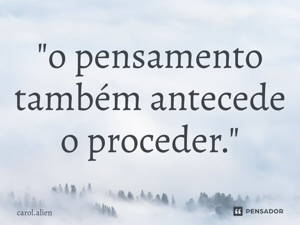 ⁠"o pensamento também antecede o proceder."... Frase de carol.alien.
