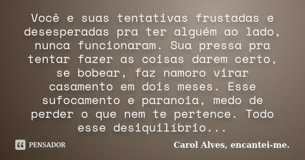 Você e suas tentativas frustadas e desesperadas pra ter alguém ao lado, nunca funcionaram. Sua pressa pra tentar fazer as coisas darem certo, se bobear, faz nam... Frase de Carol Alves, encantei-me..