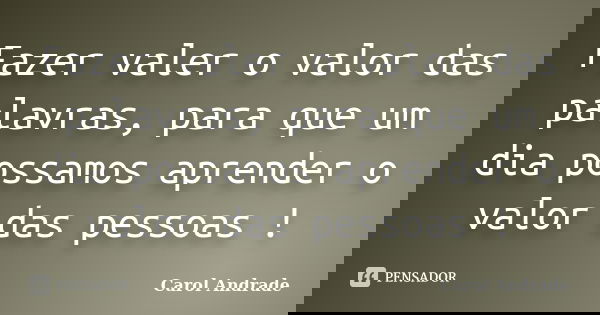 Fazer valer o valor das palavras, para que um dia possamos aprender o valor das pessoas !... Frase de Carol Andrade.
