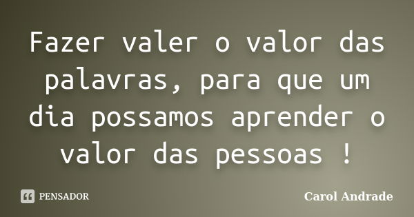 Fazer valer o valor das palavras, para que um dia possamos aprender o valor das pessoas !... Frase de Carol Andrade.