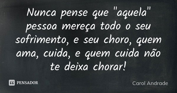 Nunca pense que "aquela" pessoa mereça todo o seu sofrimento, e seu choro, quem ama, cuida, e quem cuida não te deixa chorar!... Frase de Carol Andrade.