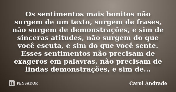 Os sentimentos mais bonitos não surgem de um texto, surgem de frases, não surgem de demonstrações, e sim de sinceras atitudes, não surgem do que você escuta, e ... Frase de Carol Andrade.